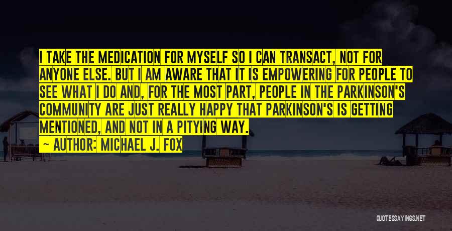 Michael J. Fox Quotes: I Take The Medication For Myself So I Can Transact, Not For Anyone Else. But I Am Aware That It