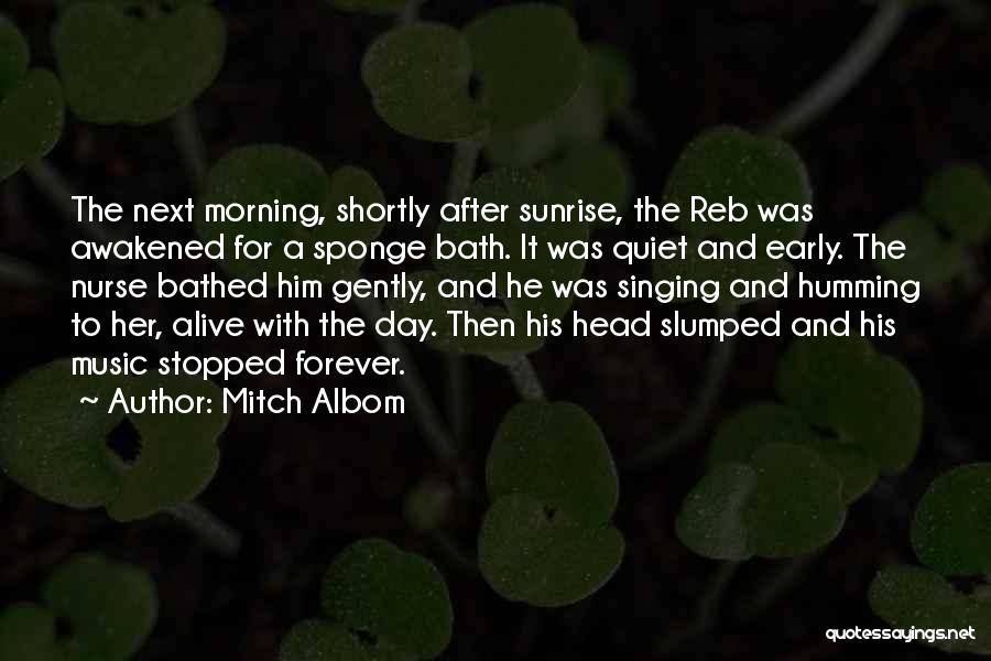 Mitch Albom Quotes: The Next Morning, Shortly After Sunrise, The Reb Was Awakened For A Sponge Bath. It Was Quiet And Early. The