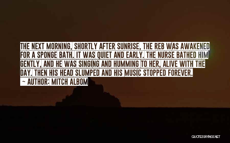 Mitch Albom Quotes: The Next Morning, Shortly After Sunrise, The Reb Was Awakened For A Sponge Bath. It Was Quiet And Early. The