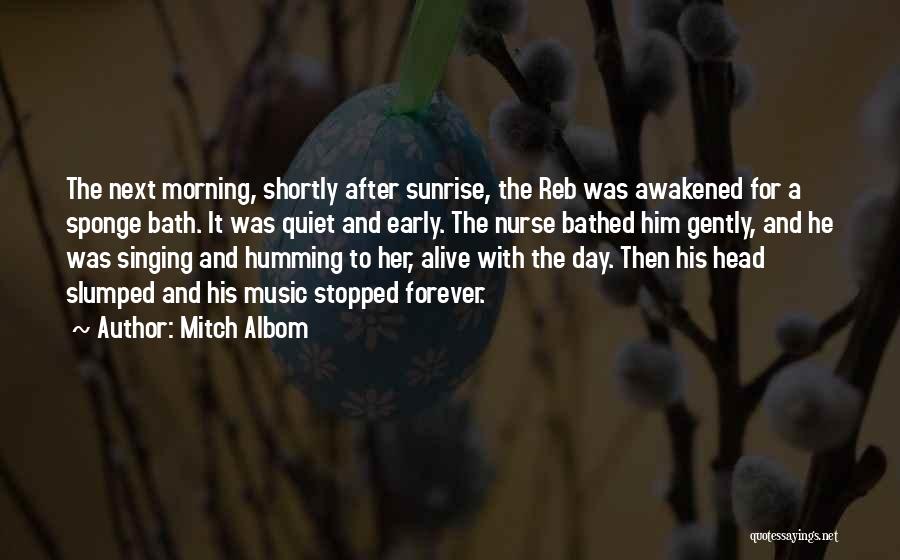 Mitch Albom Quotes: The Next Morning, Shortly After Sunrise, The Reb Was Awakened For A Sponge Bath. It Was Quiet And Early. The