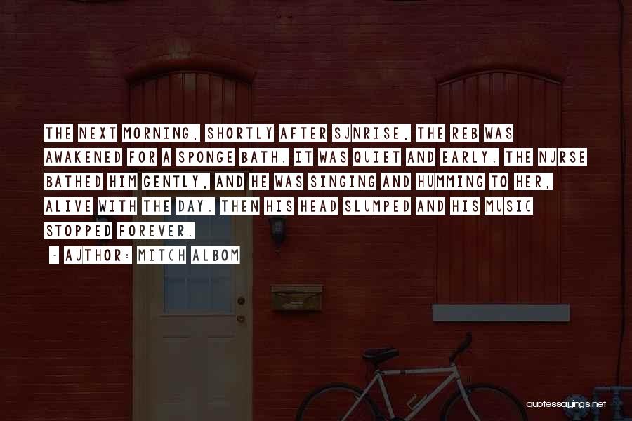 Mitch Albom Quotes: The Next Morning, Shortly After Sunrise, The Reb Was Awakened For A Sponge Bath. It Was Quiet And Early. The