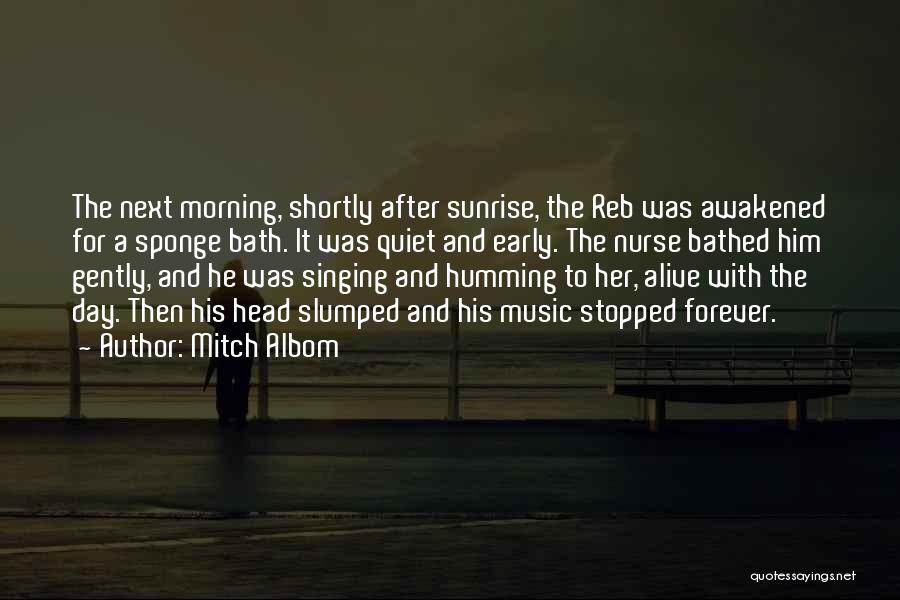 Mitch Albom Quotes: The Next Morning, Shortly After Sunrise, The Reb Was Awakened For A Sponge Bath. It Was Quiet And Early. The