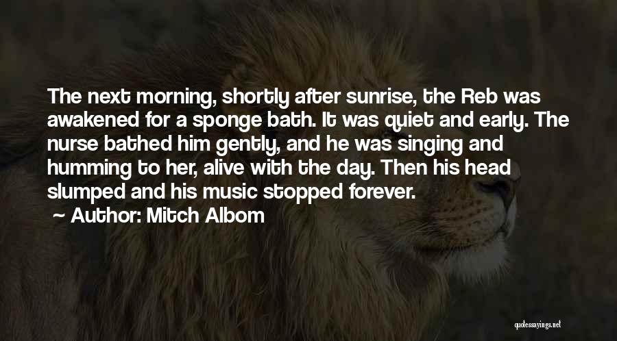 Mitch Albom Quotes: The Next Morning, Shortly After Sunrise, The Reb Was Awakened For A Sponge Bath. It Was Quiet And Early. The