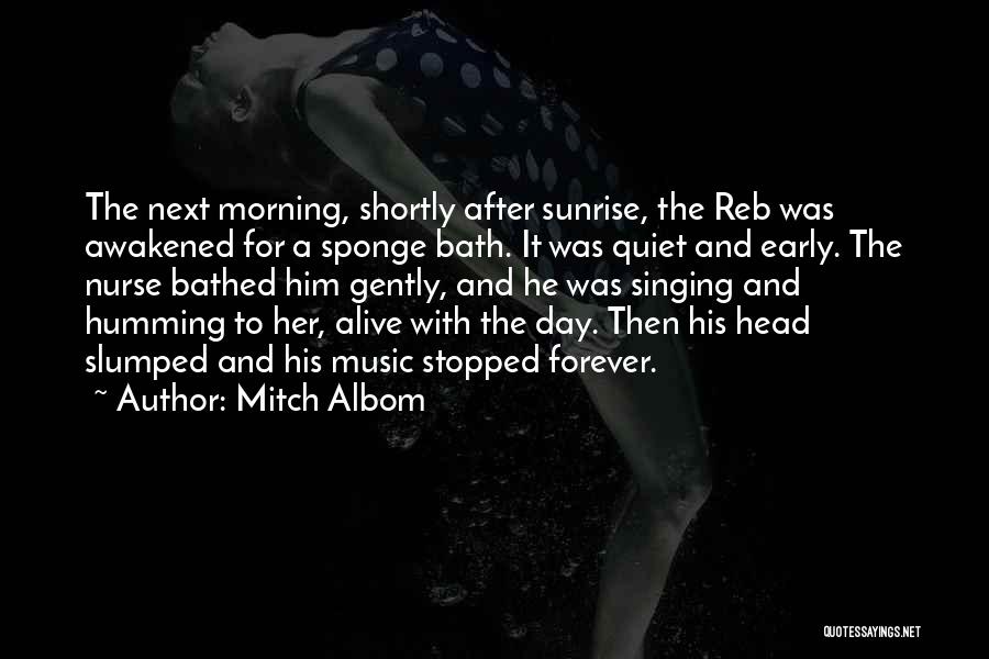 Mitch Albom Quotes: The Next Morning, Shortly After Sunrise, The Reb Was Awakened For A Sponge Bath. It Was Quiet And Early. The