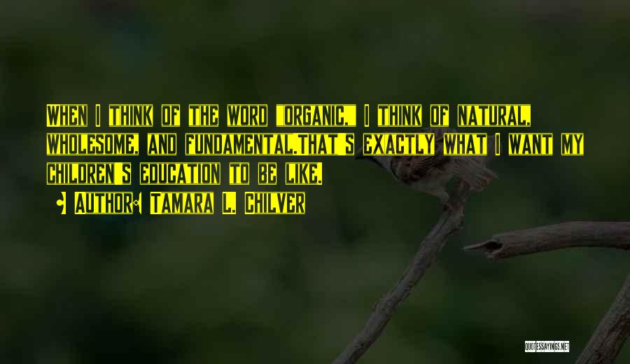 Tamara L. Chilver Quotes: When I Think Of The Word Organic, I Think Of Natural, Wholesome, And Fundamental.that's Exactly What I Want My Children's