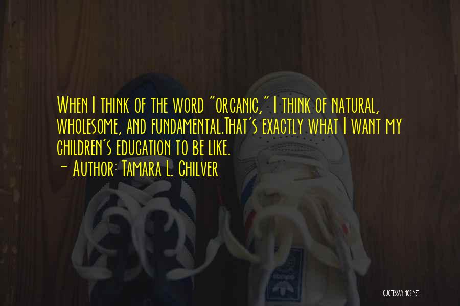 Tamara L. Chilver Quotes: When I Think Of The Word Organic, I Think Of Natural, Wholesome, And Fundamental.that's Exactly What I Want My Children's