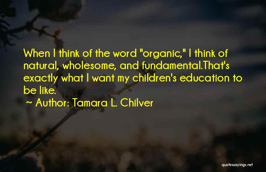 Tamara L. Chilver Quotes: When I Think Of The Word Organic, I Think Of Natural, Wholesome, And Fundamental.that's Exactly What I Want My Children's