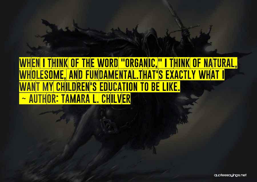 Tamara L. Chilver Quotes: When I Think Of The Word Organic, I Think Of Natural, Wholesome, And Fundamental.that's Exactly What I Want My Children's