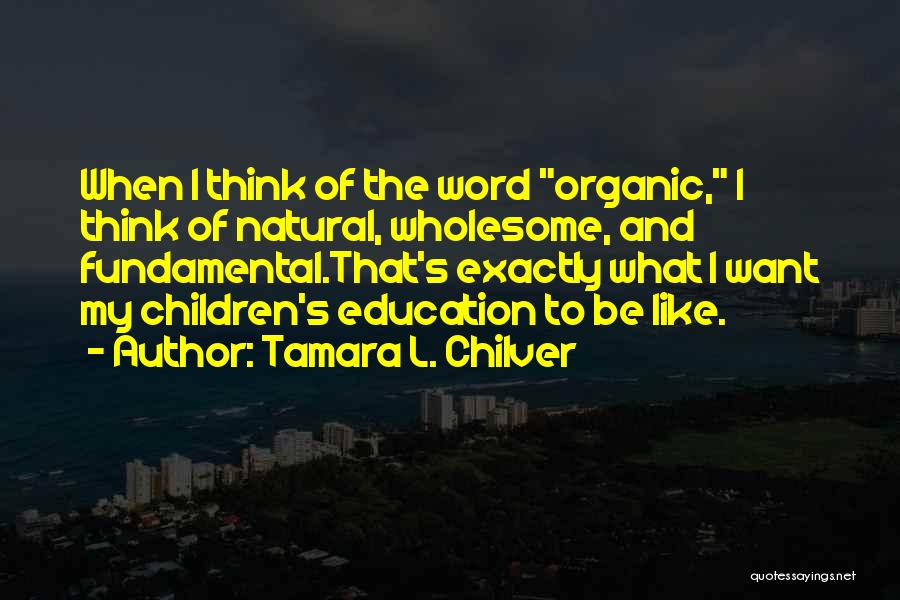 Tamara L. Chilver Quotes: When I Think Of The Word Organic, I Think Of Natural, Wholesome, And Fundamental.that's Exactly What I Want My Children's