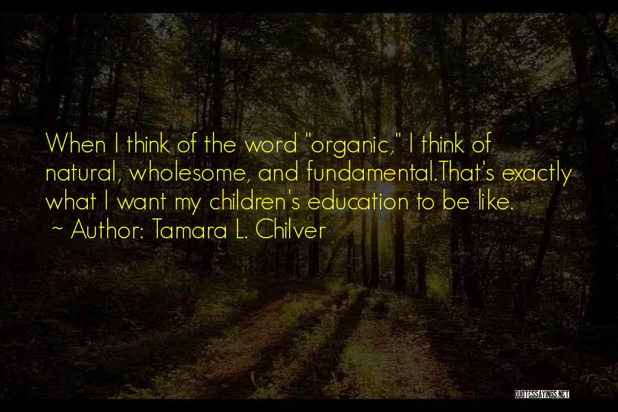 Tamara L. Chilver Quotes: When I Think Of The Word Organic, I Think Of Natural, Wholesome, And Fundamental.that's Exactly What I Want My Children's