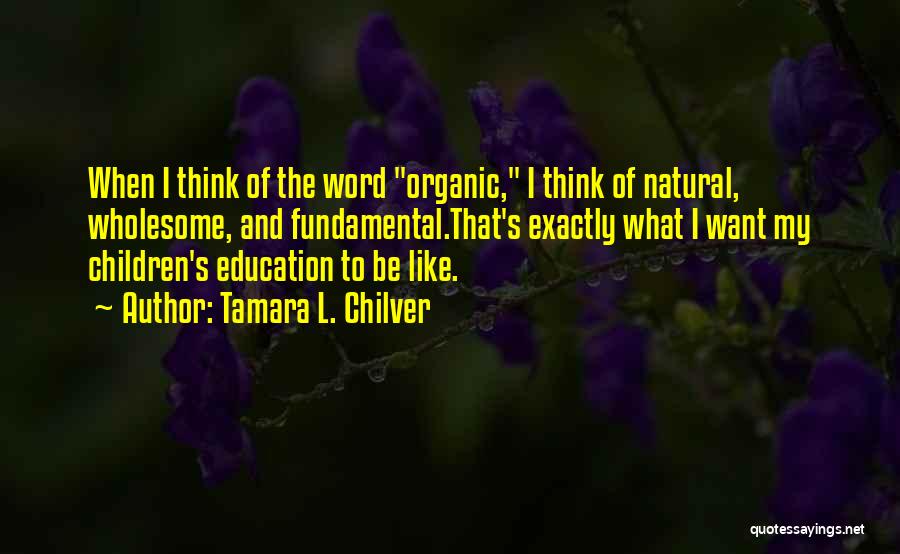 Tamara L. Chilver Quotes: When I Think Of The Word Organic, I Think Of Natural, Wholesome, And Fundamental.that's Exactly What I Want My Children's