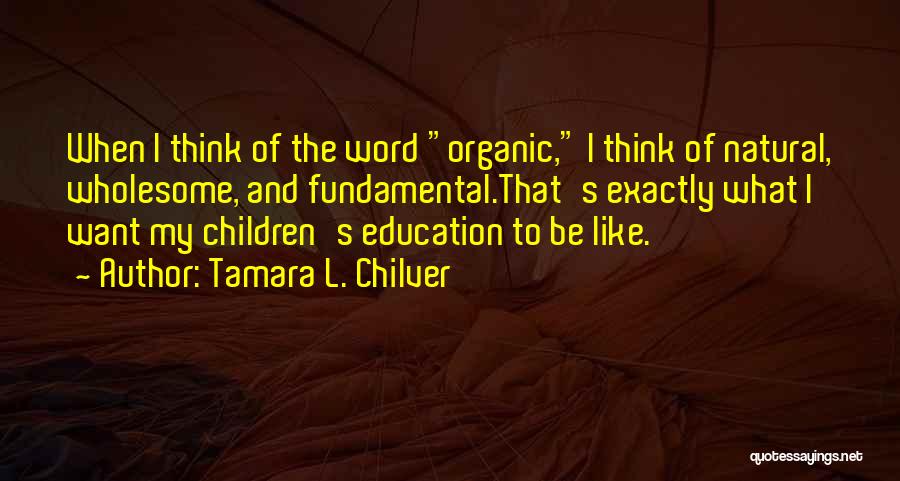 Tamara L. Chilver Quotes: When I Think Of The Word Organic, I Think Of Natural, Wholesome, And Fundamental.that's Exactly What I Want My Children's