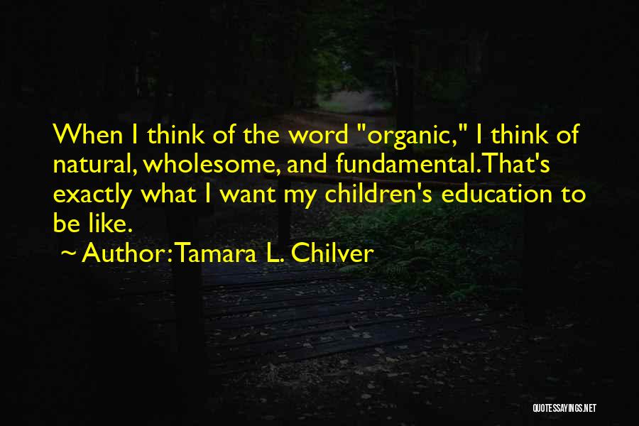 Tamara L. Chilver Quotes: When I Think Of The Word Organic, I Think Of Natural, Wholesome, And Fundamental.that's Exactly What I Want My Children's