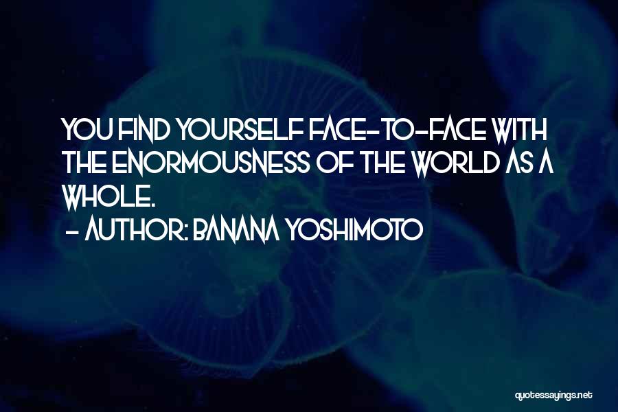 Banana Yoshimoto Quotes: You Find Yourself Face-to-face With The Enormousness Of The World As A Whole.