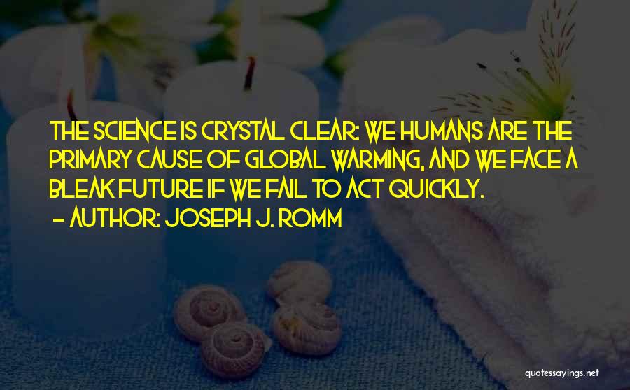 Joseph J. Romm Quotes: The Science Is Crystal Clear: We Humans Are The Primary Cause Of Global Warming, And We Face A Bleak Future