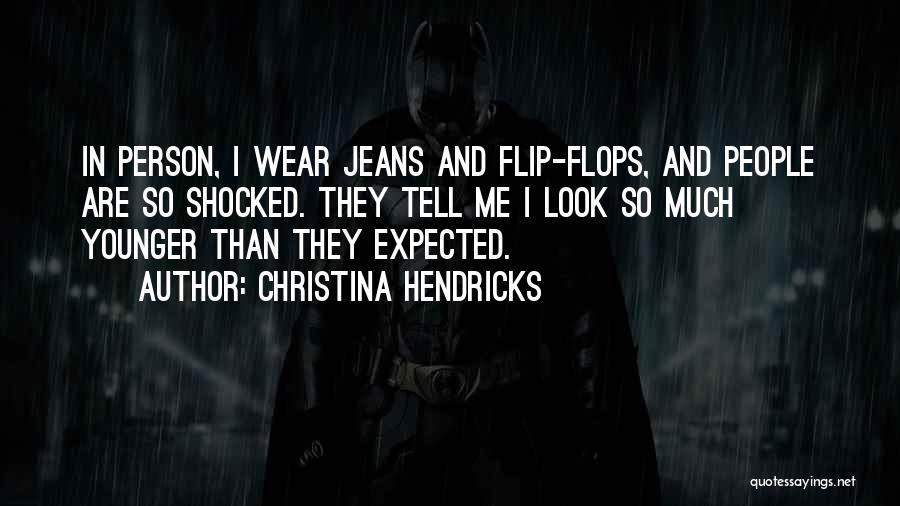 Christina Hendricks Quotes: In Person, I Wear Jeans And Flip-flops, And People Are So Shocked. They Tell Me I Look So Much Younger