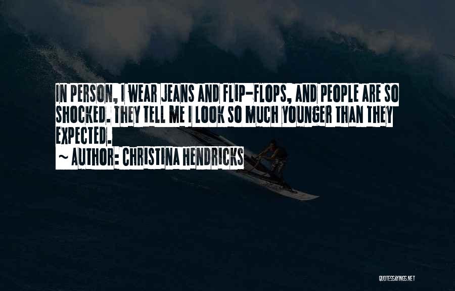 Christina Hendricks Quotes: In Person, I Wear Jeans And Flip-flops, And People Are So Shocked. They Tell Me I Look So Much Younger