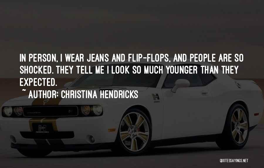 Christina Hendricks Quotes: In Person, I Wear Jeans And Flip-flops, And People Are So Shocked. They Tell Me I Look So Much Younger