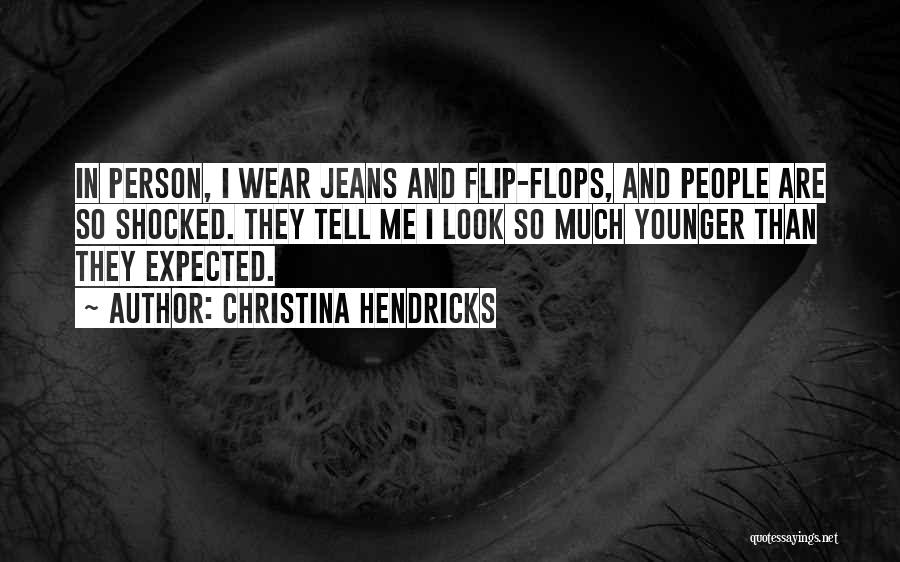 Christina Hendricks Quotes: In Person, I Wear Jeans And Flip-flops, And People Are So Shocked. They Tell Me I Look So Much Younger