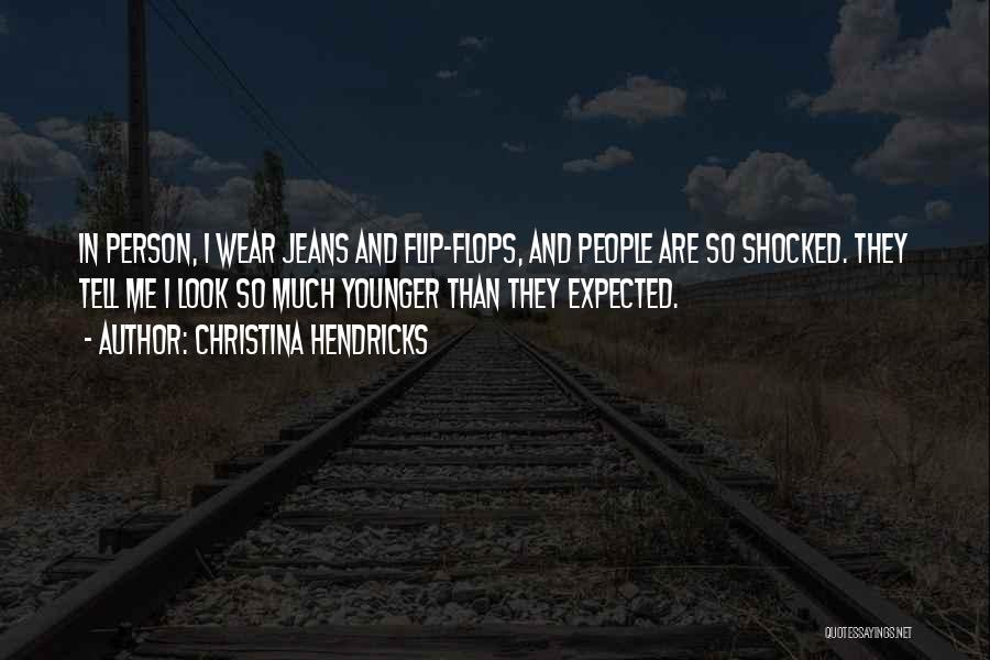 Christina Hendricks Quotes: In Person, I Wear Jeans And Flip-flops, And People Are So Shocked. They Tell Me I Look So Much Younger