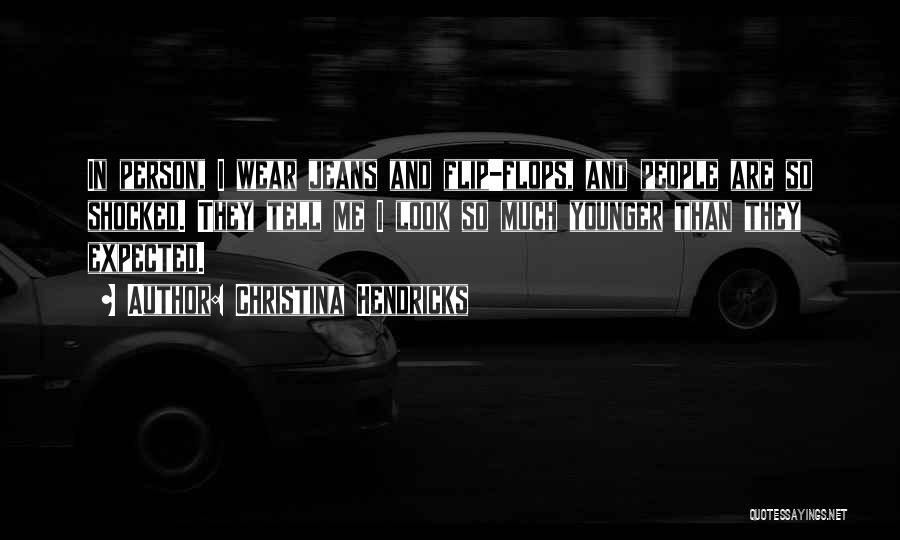 Christina Hendricks Quotes: In Person, I Wear Jeans And Flip-flops, And People Are So Shocked. They Tell Me I Look So Much Younger