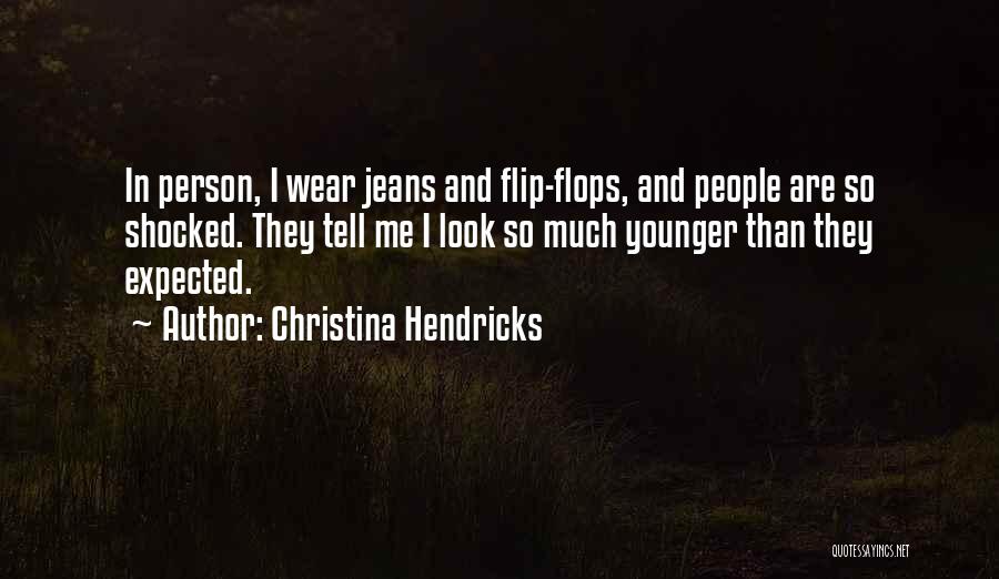 Christina Hendricks Quotes: In Person, I Wear Jeans And Flip-flops, And People Are So Shocked. They Tell Me I Look So Much Younger