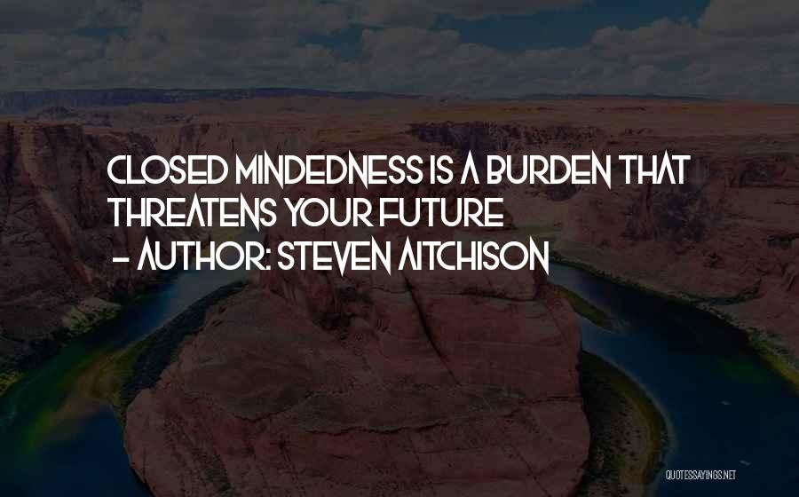 Steven Aitchison Quotes: Closed Mindedness Is A Burden That Threatens Your Future