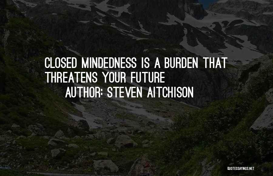 Steven Aitchison Quotes: Closed Mindedness Is A Burden That Threatens Your Future