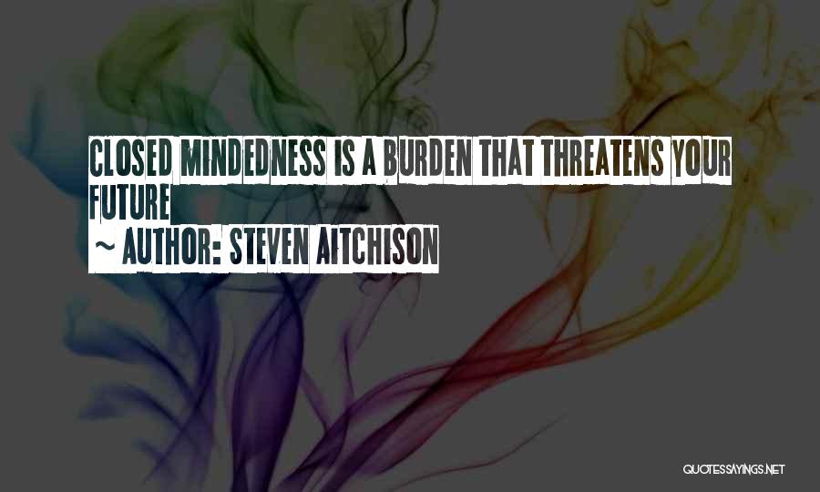 Steven Aitchison Quotes: Closed Mindedness Is A Burden That Threatens Your Future