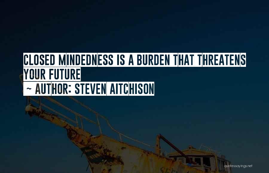 Steven Aitchison Quotes: Closed Mindedness Is A Burden That Threatens Your Future