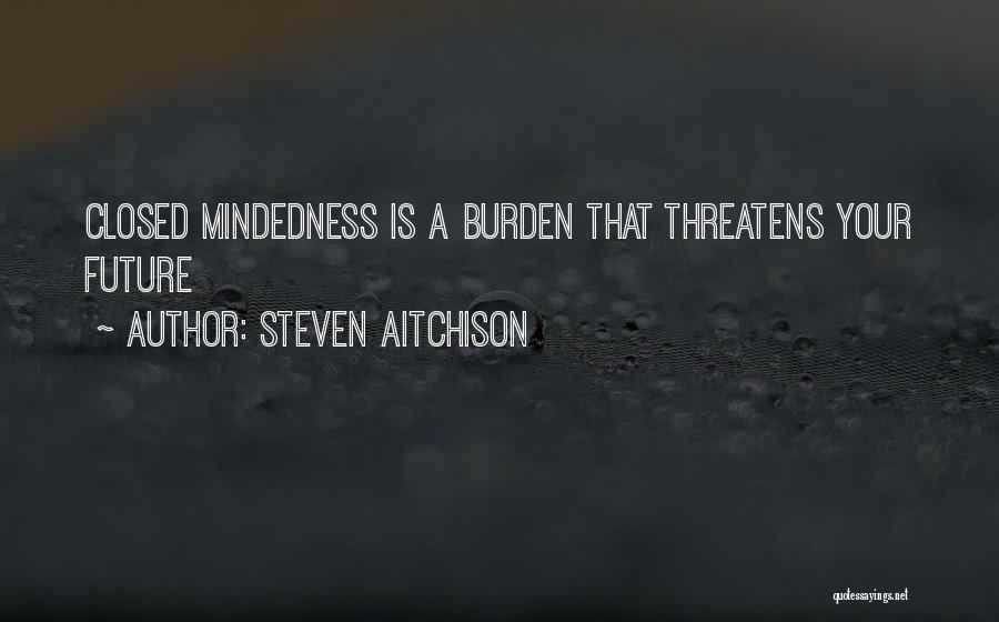 Steven Aitchison Quotes: Closed Mindedness Is A Burden That Threatens Your Future