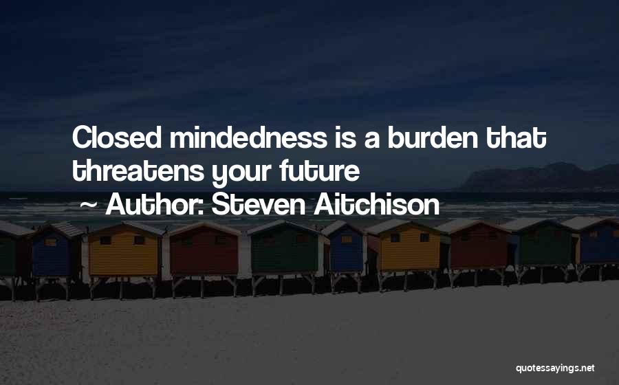 Steven Aitchison Quotes: Closed Mindedness Is A Burden That Threatens Your Future