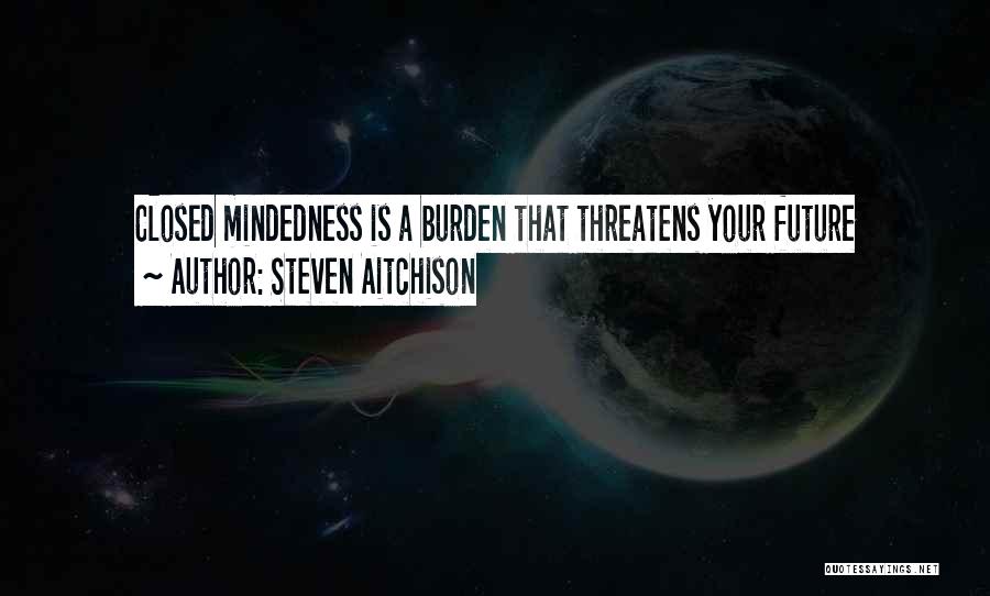 Steven Aitchison Quotes: Closed Mindedness Is A Burden That Threatens Your Future