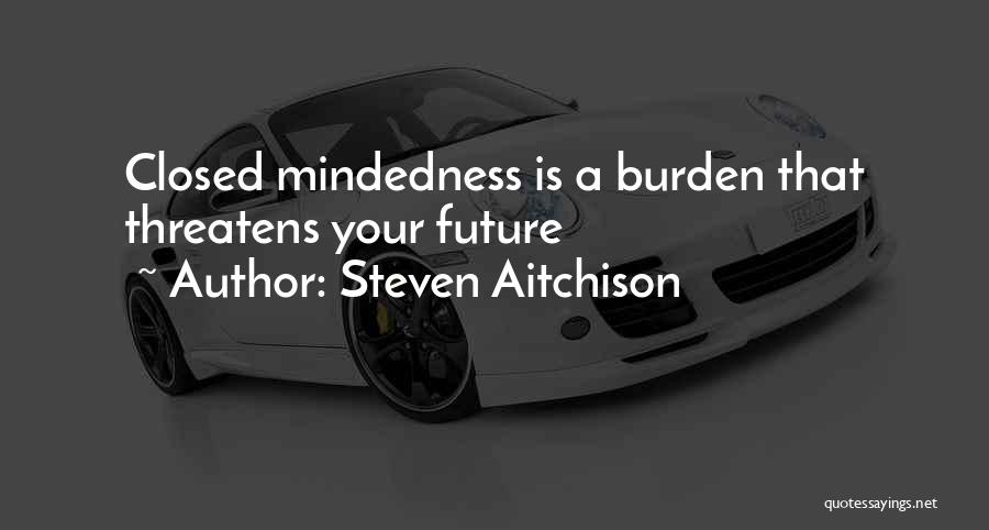 Steven Aitchison Quotes: Closed Mindedness Is A Burden That Threatens Your Future