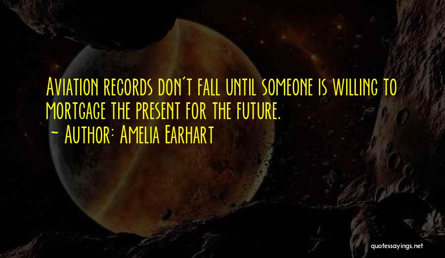Amelia Earhart Quotes: Aviation Records Don't Fall Until Someone Is Willing To Mortgage The Present For The Future.