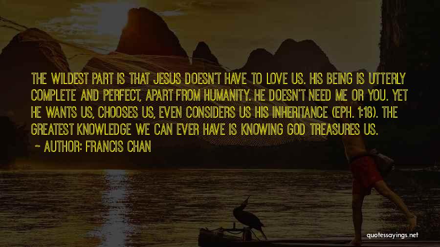 Francis Chan Quotes: The Wildest Part Is That Jesus Doesn't Have To Love Us. His Being Is Utterly Complete And Perfect, Apart From