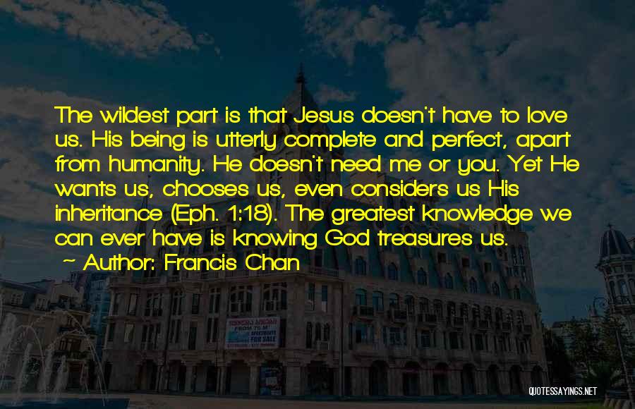 Francis Chan Quotes: The Wildest Part Is That Jesus Doesn't Have To Love Us. His Being Is Utterly Complete And Perfect, Apart From