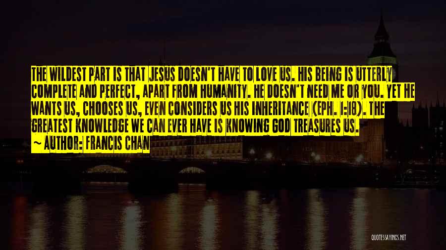 Francis Chan Quotes: The Wildest Part Is That Jesus Doesn't Have To Love Us. His Being Is Utterly Complete And Perfect, Apart From