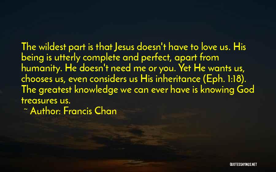 Francis Chan Quotes: The Wildest Part Is That Jesus Doesn't Have To Love Us. His Being Is Utterly Complete And Perfect, Apart From