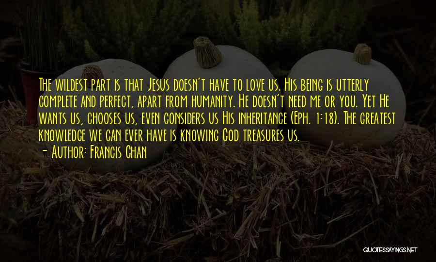 Francis Chan Quotes: The Wildest Part Is That Jesus Doesn't Have To Love Us. His Being Is Utterly Complete And Perfect, Apart From