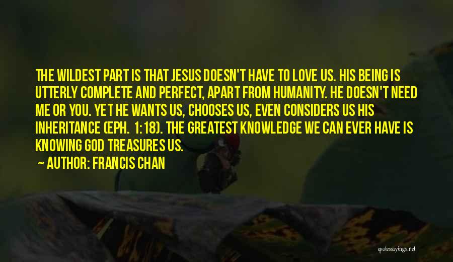 Francis Chan Quotes: The Wildest Part Is That Jesus Doesn't Have To Love Us. His Being Is Utterly Complete And Perfect, Apart From