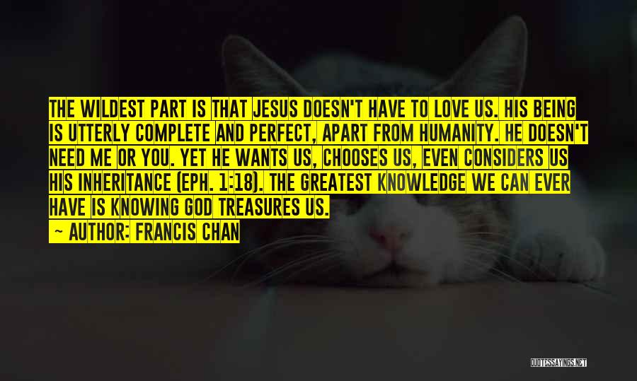 Francis Chan Quotes: The Wildest Part Is That Jesus Doesn't Have To Love Us. His Being Is Utterly Complete And Perfect, Apart From