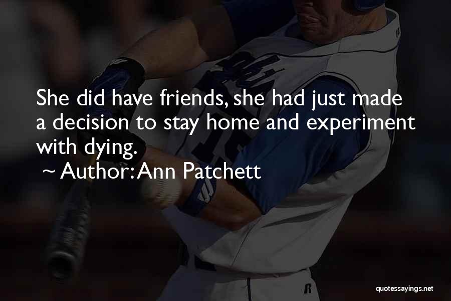 Ann Patchett Quotes: She Did Have Friends, She Had Just Made A Decision To Stay Home And Experiment With Dying.