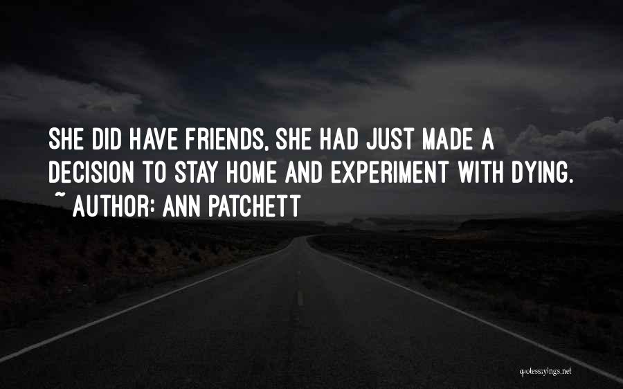 Ann Patchett Quotes: She Did Have Friends, She Had Just Made A Decision To Stay Home And Experiment With Dying.