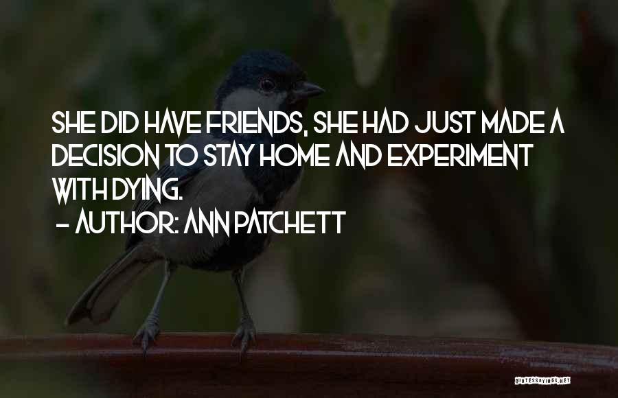 Ann Patchett Quotes: She Did Have Friends, She Had Just Made A Decision To Stay Home And Experiment With Dying.