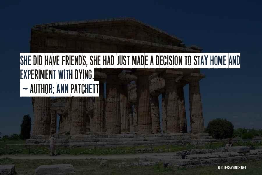 Ann Patchett Quotes: She Did Have Friends, She Had Just Made A Decision To Stay Home And Experiment With Dying.