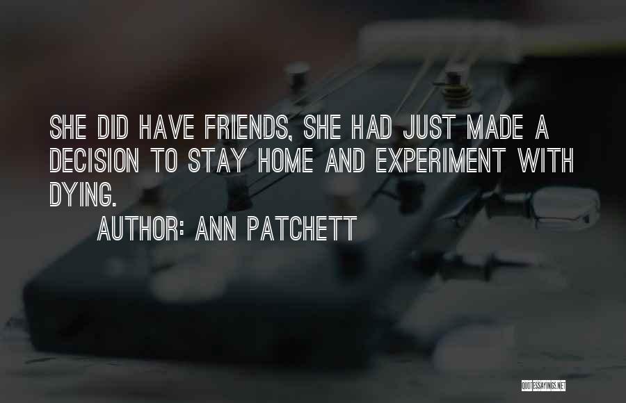 Ann Patchett Quotes: She Did Have Friends, She Had Just Made A Decision To Stay Home And Experiment With Dying.