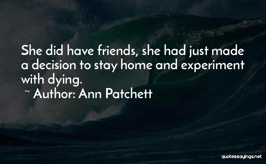 Ann Patchett Quotes: She Did Have Friends, She Had Just Made A Decision To Stay Home And Experiment With Dying.