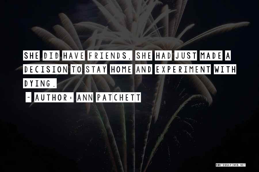 Ann Patchett Quotes: She Did Have Friends, She Had Just Made A Decision To Stay Home And Experiment With Dying.