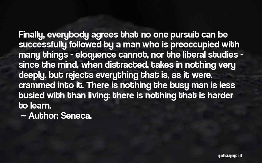 Seneca. Quotes: Finally, Everybody Agrees That No One Pursuit Can Be Successfully Followed By A Man Who Is Preoccupied With Many Things
